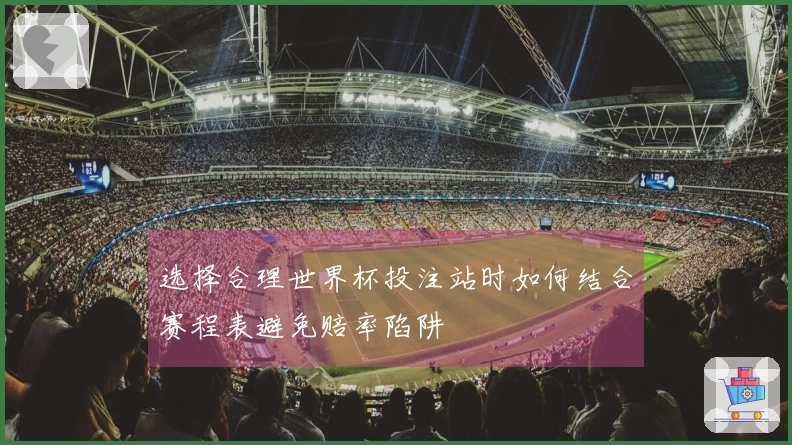 选择合理世界杯投注站时如何结合赛程表避免赔率陷阱